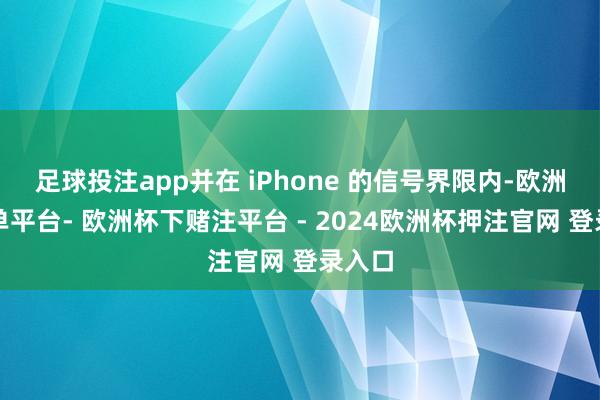 足球投注app并在 iPhone 的信号界限内-欧洲杯下单平台- 欧洲杯下赌注平台 - 2024欧洲杯押注官网 登录入口