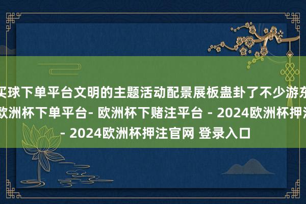 买球下单平台文明的主题活动配景展板蛊卦了不少游东说念主的眼神-欧洲杯下单平台- 欧洲杯下赌注平台 - 2024欧洲杯押注官网 登录入口