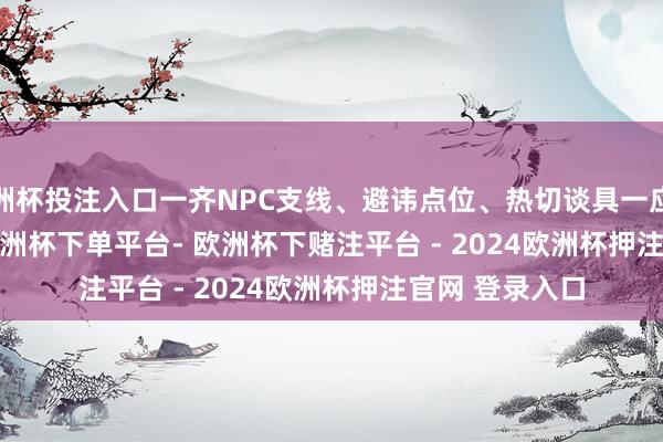 欧洲杯投注入口一齐NPC支线、避讳点位、热切谈具一应俱全！          -欧洲杯下单平台- 欧洲杯下赌注平台 - 2024欧洲杯押注官网 登录入口