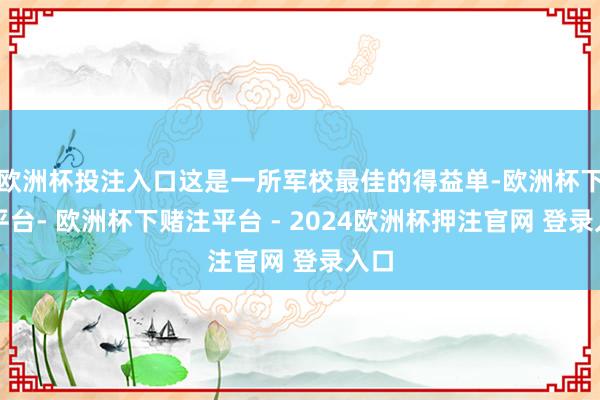 欧洲杯投注入口这是一所军校最佳的得益单-欧洲杯下单平台- 欧洲杯下赌注平台 - 2024欧洲杯押注官网 登录入口