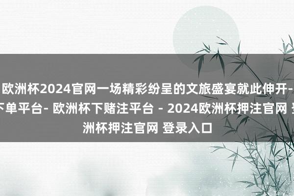 欧洲杯2024官网一场精彩纷呈的文旅盛宴就此伸开-欧洲杯下单平台- 欧洲杯下赌注平台 - 2024欧洲杯押注官网 登录入口