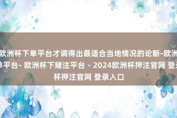 欧洲杯下单平台才调得出最适合当地情况的论断-欧洲杯下单平台- 欧洲杯下赌注平台 - 2024欧洲杯押注官网 登录入口