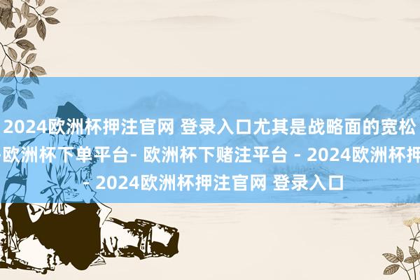 2024欧洲杯押注官网 登录入口尤其是战略面的宽松、资金面的充裕-欧洲杯下单平台- 欧洲杯下赌注平台 - 2024欧洲杯押注官网 登录入口