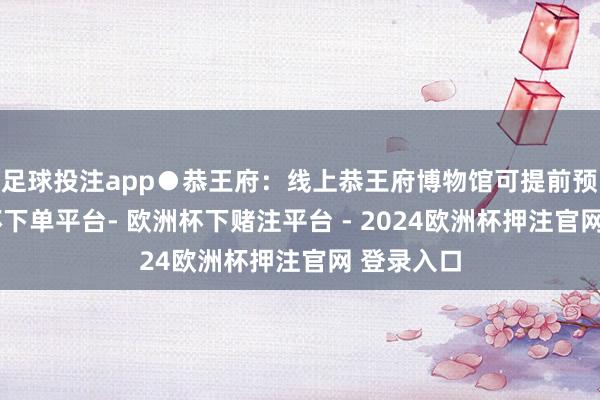 足球投注app●恭王府：线上恭王府博物馆可提前预约-欧洲杯下单平台- 欧洲杯下赌注平台 - 2024欧洲杯押注官网 登录入口