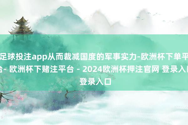 足球投注app从而裁减国度的军事实力-欧洲杯下单平台- 欧洲杯下赌注平台 - 2024欧洲杯押注官网 登录入口