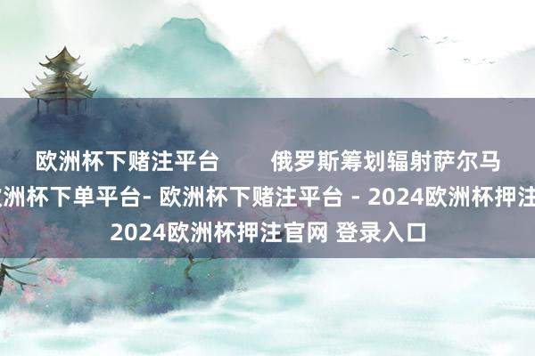 欧洲杯下赌注平台        俄罗斯筹划辐射萨尔马特洲际导弹-欧洲杯下单平台- 欧洲杯下赌注平台 - 2024欧洲杯押注官网 登录入口