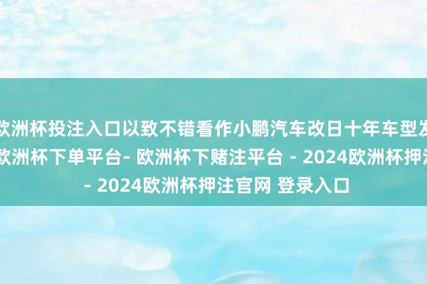 欧洲杯投注入口以致不错看作小鹏汽车改日十年车型发展的开山之作-欧洲杯下单平台- 欧洲杯下赌注平台 - 2024欧洲杯押注官网 登录入口