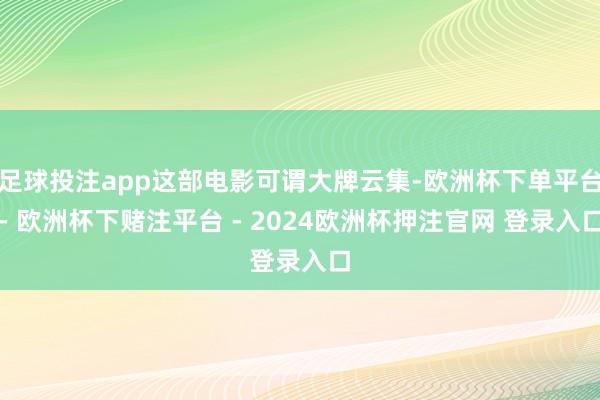 足球投注app这部电影可谓大牌云集-欧洲杯下单平台- 欧洲杯下赌注平台 - 2024欧洲杯押注官网 登录入口