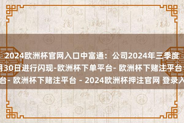 2024欧洲杯官网入口中富通：公司2024年三季度申诉将于2024年10月30日进行闪现-欧洲杯下单平台- 欧洲杯下赌注平台 - 2024欧洲杯押注官网 登录入口