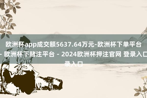 欧洲杯app成交额5637.64万元-欧洲杯下单平台- 欧洲杯下赌注平台 - 2024欧洲杯押注官网 登录入口