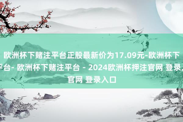 欧洲杯下赌注平台正股最新价为17.09元-欧洲杯下单平台- 欧洲杯下赌注平台 - 2024欧洲杯押注官网 登录入口