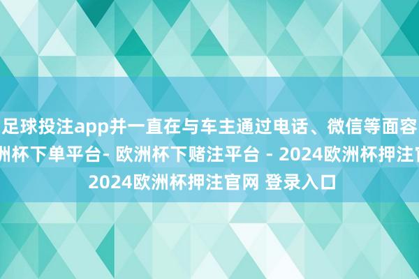 足球投注app并一直在与车主通过电话、微信等面容积极换取-欧洲杯下单平台- 欧洲杯下赌注平台 - 2024欧洲杯押注官网 登录入口