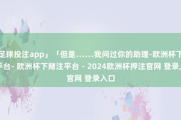 足球投注app」「但是……我问过你的助理-欧洲杯下单平台- 欧洲杯下赌注平台 - 2024欧洲杯押注官网 登录入口