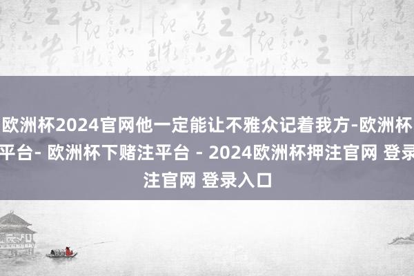 欧洲杯2024官网他一定能让不雅众记着我方-欧洲杯下单平台- 欧洲杯下赌注平台 - 2024欧洲杯押注官网 登录入口