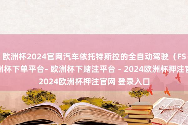 欧洲杯2024官网汽车依托特斯拉的全自动驾驶（FSD）软件-欧洲杯下单平台- 欧洲杯下赌注平台 - 2024欧洲杯押注官网 登录入口