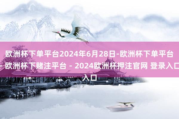 欧洲杯下单平台　　2024年6月28日-欧洲杯下单平台- 欧洲杯下赌注平台 - 2024欧洲杯押注官网 登录入口