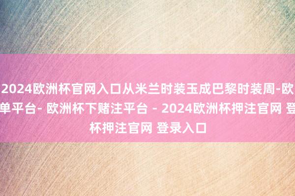 2024欧洲杯官网入口从米兰时装玉成巴黎时装周-欧洲杯下单平台- 欧洲杯下赌注平台 - 2024欧洲杯押注官网 登录入口