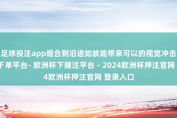 足球投注app组合到沿途如故能带来可以的视觉冲击-欧洲杯下单平台- 欧洲杯下赌注平台 - 2024欧洲杯押注官网 登录入口