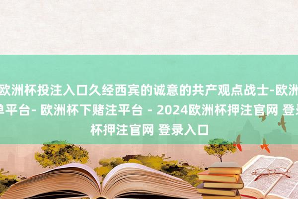 欧洲杯投注入口久经西宾的诚意的共产观点战士-欧洲杯下单平台- 欧洲杯下赌注平台 - 2024欧洲杯押注官网 登录入口