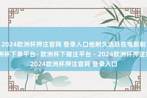 2024欧洲杯押注官网 登录入口他耐久活跃在电影制作的前沿-欧洲杯下单平台- 欧洲杯下赌注平台 - 2024欧洲杯押注官网 登录入口