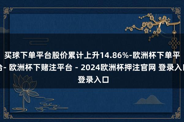 买球下单平台股价累计上升14.86%-欧洲杯下单平台- 欧洲杯下赌注平台 - 2024欧洲杯押注官网 登录入口