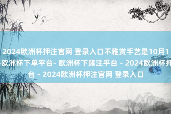 2024欧洲杯押注官网 登录入口不雅赏手艺是10月15日到10月28日-欧洲杯下单平台- 欧洲杯下赌注平台 - 2024欧洲杯押注官网 登录入口