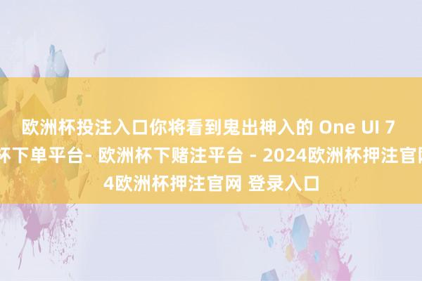 欧洲杯投注入口你将看到鬼出神入的 One UI 7 动画-欧洲杯下单平台- 欧洲杯下赌注平台 - 2024欧洲杯押注官网 登录入口