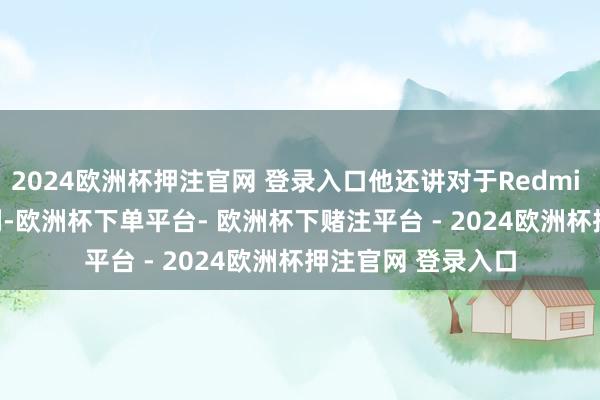 2024欧洲杯押注官网 登录入口他还讲对于Redmi Note 14系列系列-欧洲杯下单平台- 欧洲杯下赌注平台 - 2024欧洲杯押注官网 登录入口