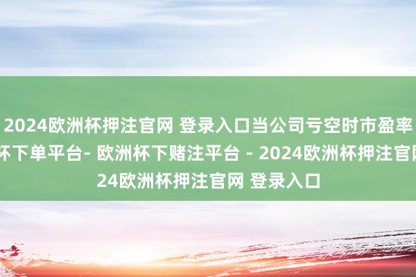 2024欧洲杯押注官网 登录入口当公司亏空时市盈率为负-欧洲杯下单平台- 欧洲杯下赌注平台 - 2024欧洲杯押注官网 登录入口