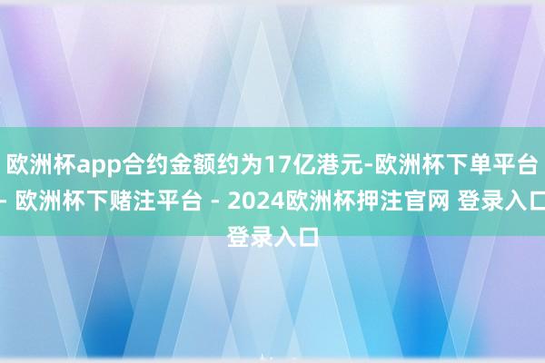 欧洲杯app合约金额约为17亿港元-欧洲杯下单平台- 欧洲杯下赌注平台 - 2024欧洲杯押注官网 登录入口