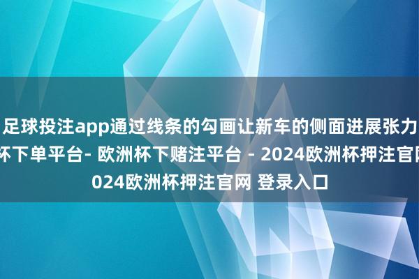 足球投注app通过线条的勾画让新车的侧面进展张力统统-欧洲杯下单平台- 欧洲杯下赌注平台 - 2024欧洲杯押注官网 登录入口