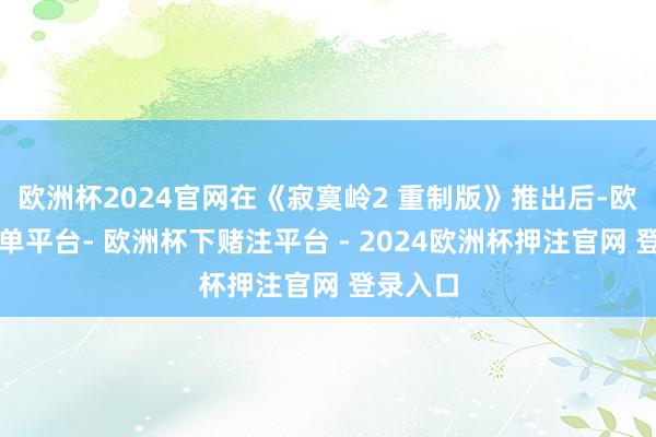 欧洲杯2024官网在《寂寞岭2 重制版》推出后-欧洲杯下单平台- 欧洲杯下赌注平台 - 2024欧洲杯押注官网 登录入口