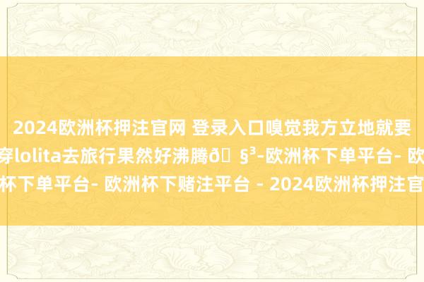 2024欧洲杯押注官网 登录入口嗅觉我方立地就要上船出海啦哈哈哈！穿lolita去旅行果然好沸腾🧳-欧洲杯下单平台- 欧洲杯下赌注平台 - 2024欧洲杯押注官网 登录入口