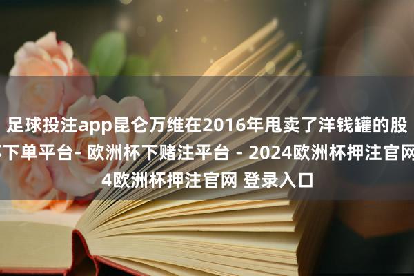 足球投注app昆仑万维在2016年甩卖了洋钱罐的股票-欧洲杯下单平台- 欧洲杯下赌注平台 - 2024欧洲杯押注官网 登录入口