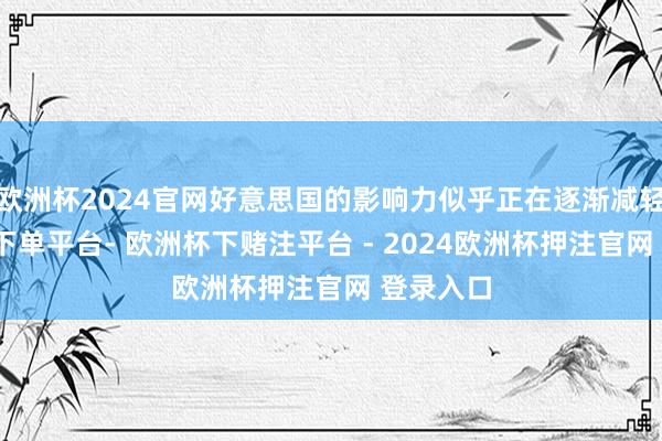 欧洲杯2024官网好意思国的影响力似乎正在逐渐减轻-欧洲杯下单平台- 欧洲杯下赌注平台 - 2024欧洲杯押注官网 登录入口