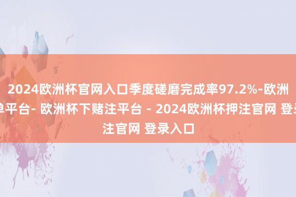 2024欧洲杯官网入口季度磋磨完成率97.2%-欧洲杯下单平台- 欧洲杯下赌注平台 - 2024欧洲杯押注官网 登录入口