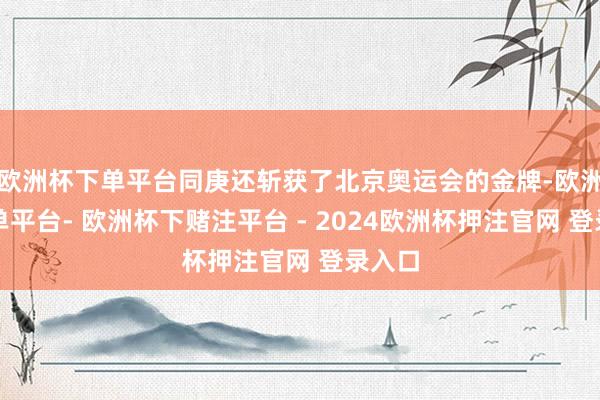 欧洲杯下单平台同庚还斩获了北京奥运会的金牌-欧洲杯下单平台- 欧洲杯下赌注平台 - 2024欧洲杯押注官网 登录入口