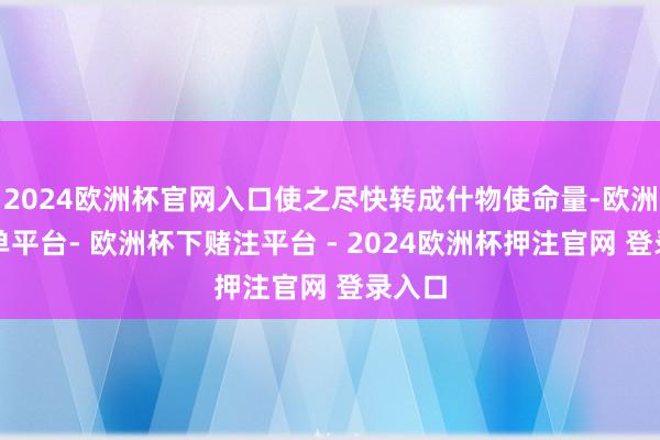 2024欧洲杯官网入口使之尽快转成什物使命量-欧洲杯下单平台- 欧洲杯下赌注平台 - 2024欧洲杯押注官网 登录入口