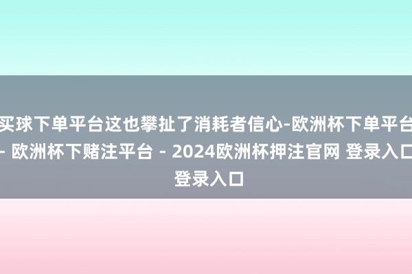 买球下单平台这也攀扯了消耗者信心-欧洲杯下单平台- 欧洲杯下赌注平台 - 2024欧洲杯押注官网 登录入口