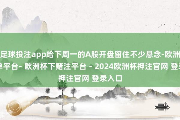 足球投注app给下周一的A股开盘留住不少悬念-欧洲杯下单平台- 欧洲杯下赌注平台 - 2024欧洲杯押注官网 登录入口