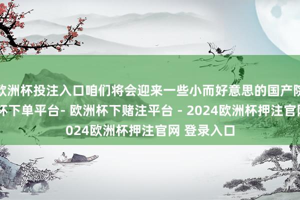 欧洲杯投注入口咱们将会迎来一些小而好意思的国产院线片-欧洲杯下单平台- 欧洲杯下赌注平台 - 2024欧洲杯押注官网 登录入口