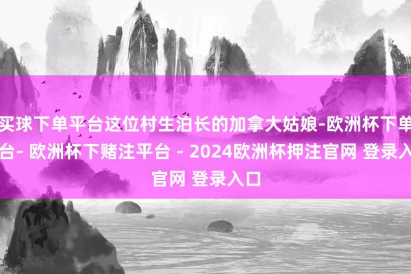 买球下单平台这位村生泊长的加拿大姑娘-欧洲杯下单平台- 欧洲杯下赌注平台 - 2024欧洲杯押注官网 登录入口