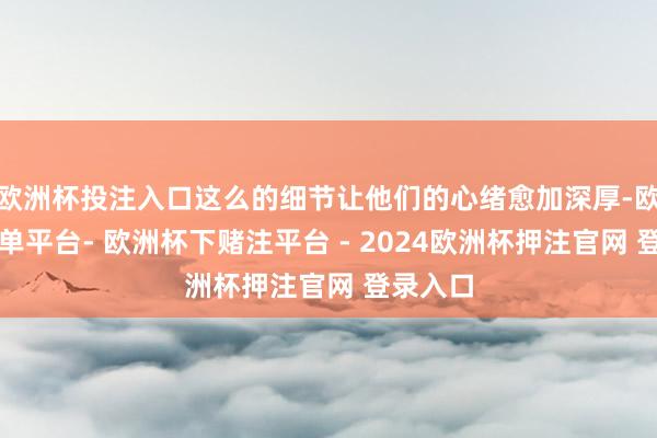 欧洲杯投注入口这么的细节让他们的心绪愈加深厚-欧洲杯下单平台- 欧洲杯下赌注平台 - 2024欧洲杯押注官网 登录入口