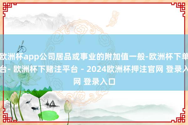 欧洲杯app公司居品或事业的附加值一般-欧洲杯下单平台- 欧洲杯下赌注平台 - 2024欧洲杯押注官网 登录入口