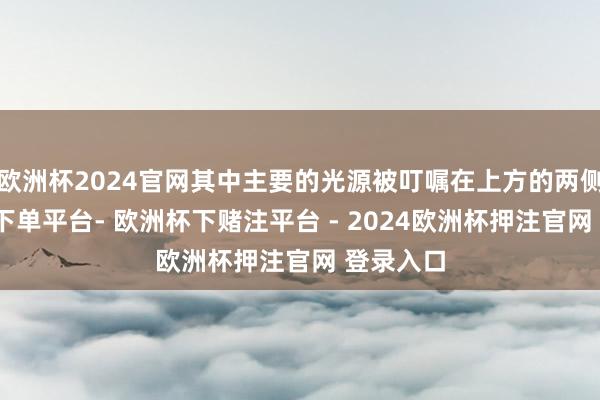 欧洲杯2024官网其中主要的光源被叮嘱在上方的两侧-欧洲杯下单平台- 欧洲杯下赌注平台 - 2024欧洲杯押注官网 登录入口