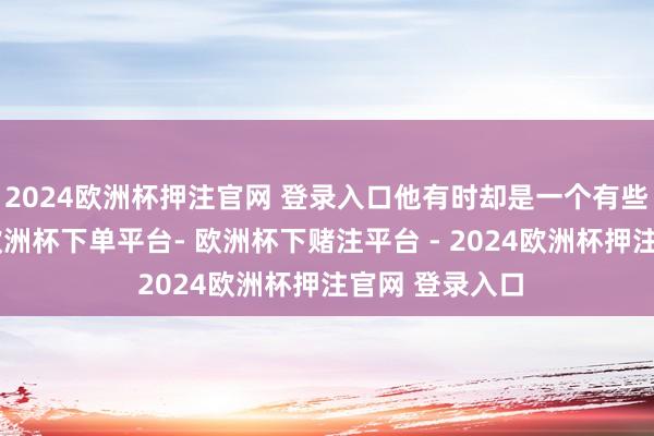 2024欧洲杯押注官网 登录入口他有时却是一个有些透明的存在-欧洲杯下单平台- 欧洲杯下赌注平台 - 2024欧洲杯押注官网 登录入口