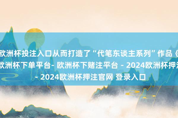 欧洲杯投注入口从而打造了“代笔东谈主系列”作品《代笔东谈主》-欧洲杯下单平台- 欧洲杯下赌注平台 - 2024欧洲杯押注官网 登录入口