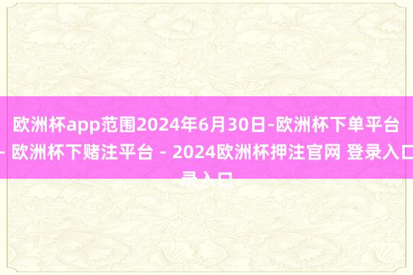 欧洲杯app范围2024年6月30日-欧洲杯下单平台- 欧洲杯下赌注平台 - 2024欧洲杯押注官网 登录入口