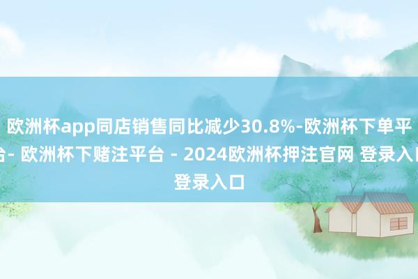 欧洲杯app同店销售同比减少30.8%-欧洲杯下单平台- 欧洲杯下赌注平台 - 2024欧洲杯押注官网 登录入口