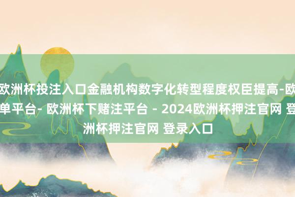 欧洲杯投注入口金融机构数字化转型程度权臣提高-欧洲杯下单平台- 欧洲杯下赌注平台 - 2024欧洲杯押注官网 登录入口